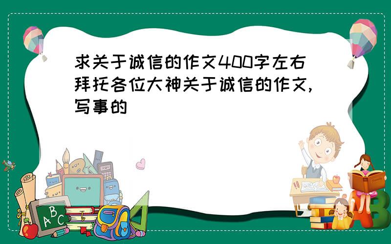 求关于诚信的作文400字左右拜托各位大神关于诚信的作文,写事的