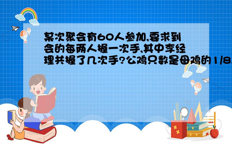 某次聚会有60人参加,要求到会的每两人握一次手,其中李经理共握了几次手?公鸡只数是母鸡的1/8,个,公鸡只数是鸡总只数的（ ） 母鸡指数是鸡的总只数的（）