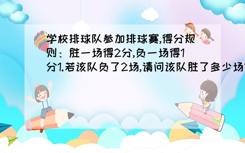 学校排球队参加排球赛,得分规则：胜一场得2分,负一场得1分1.若该队负了2场,请问该队胜了多少场?2.若该队赛了12场,怎样求该队胜了多少场?3.若得分规则改为：胜一场得2分,平一场得1分,负一