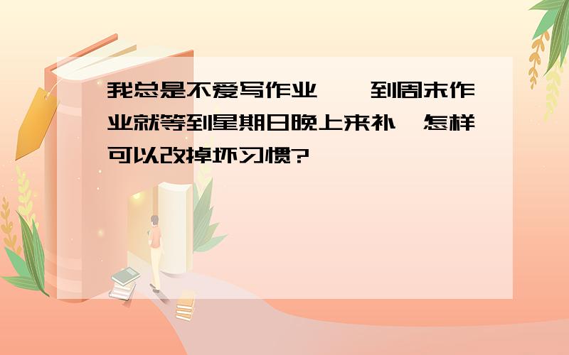 我总是不爱写作业,一到周末作业就等到星期日晚上来补,怎样可以改掉坏习惯?