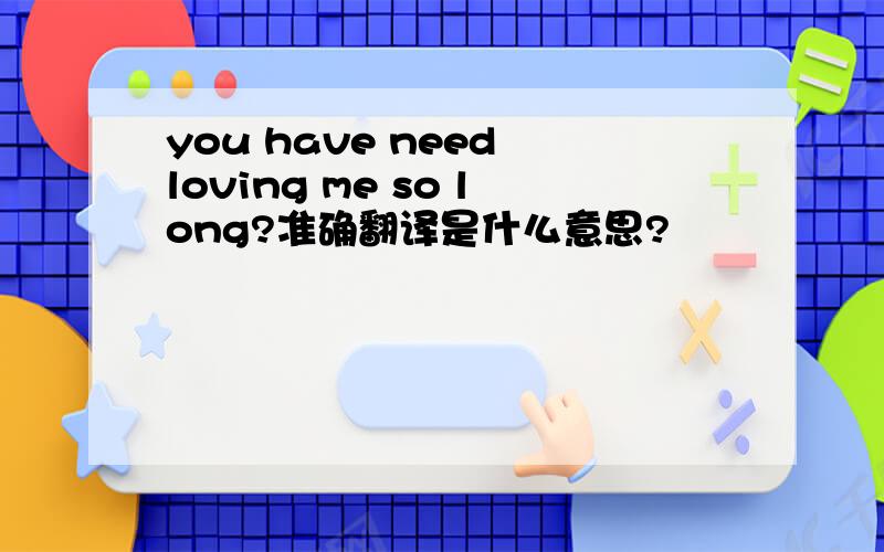 you have need loving me so long?准确翻译是什么意思?