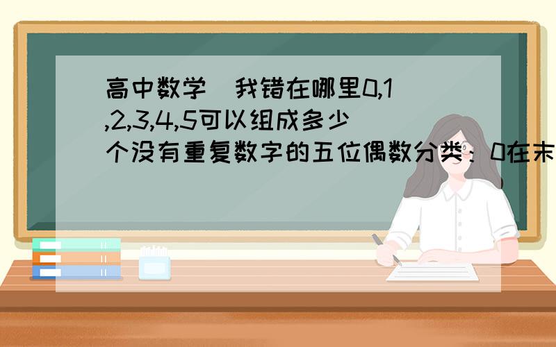 高中数学  我错在哪里0,1,2,3,4,5可以组成多少个没有重复数字的五位偶数分类：0在末尾的： A = 1200不在末尾的：2*4*A34 = 192所以共 312（这是答案）我做的是：12345里面选一个放在第一个位置,0