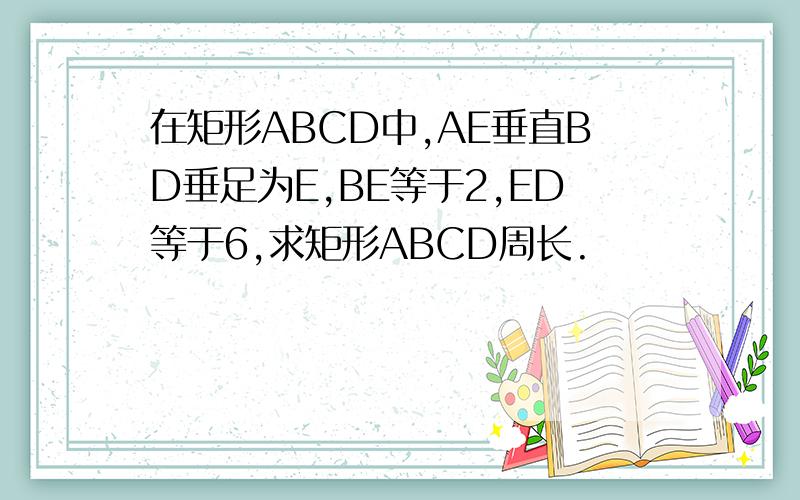 在矩形ABCD中,AE垂直BD垂足为E,BE等于2,ED等于6,求矩形ABCD周长.