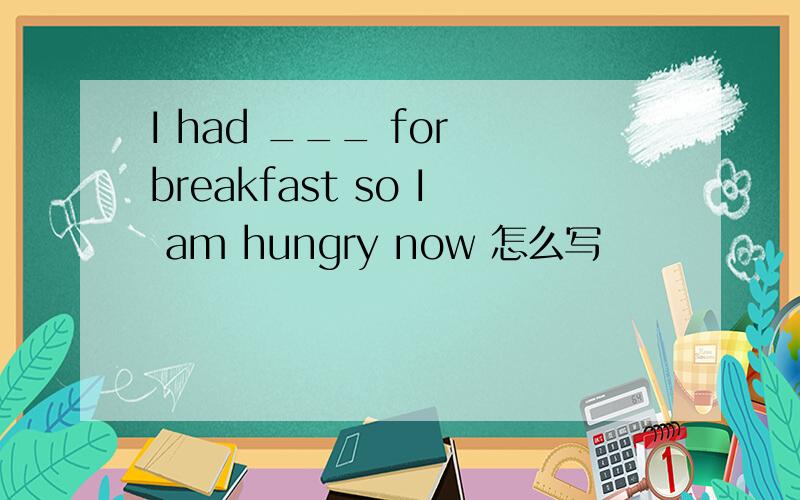 I had ___ for breakfast so I am hungry now 怎么写