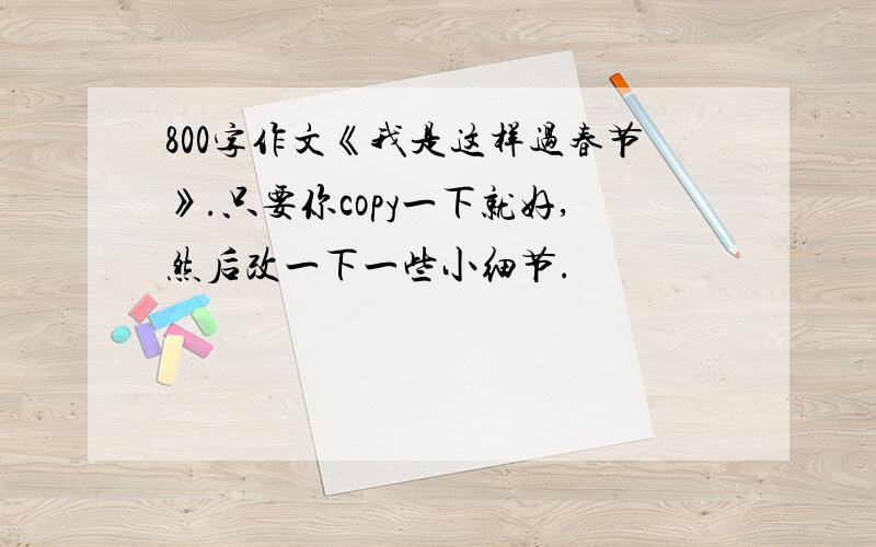 800字作文《我是这样过春节》.只要你copy一下就好,然后改一下一些小细节.