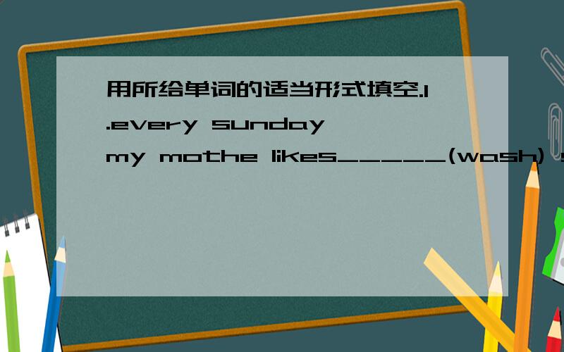 用所给单词的适当形式填空.1.every sunday,my mothe likes_____(wash) some clomes.