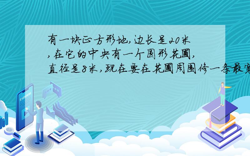 有一块正方形地,边长是20米,在它的中央有一个圆形花圃,直径是8米,现在要在花圃周围修一条最宽的环形路,剩下部分种草,求路的面积和种草部分的面积.