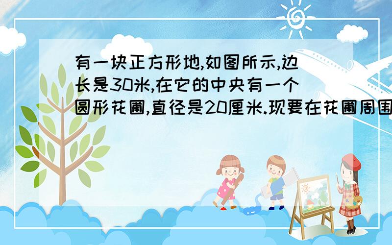 有一块正方形地,如图所示,边长是30米,在它的中央有一个圆形花圃,直径是20厘米.现要在花圃周围修筑一条最大的环形石子路,请你在图上画出这条环形路,并求出环形路的面积.