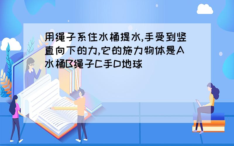 用绳子系住水桶提水,手受到竖直向下的力,它的施力物体是A水桶B绳子C手D地球