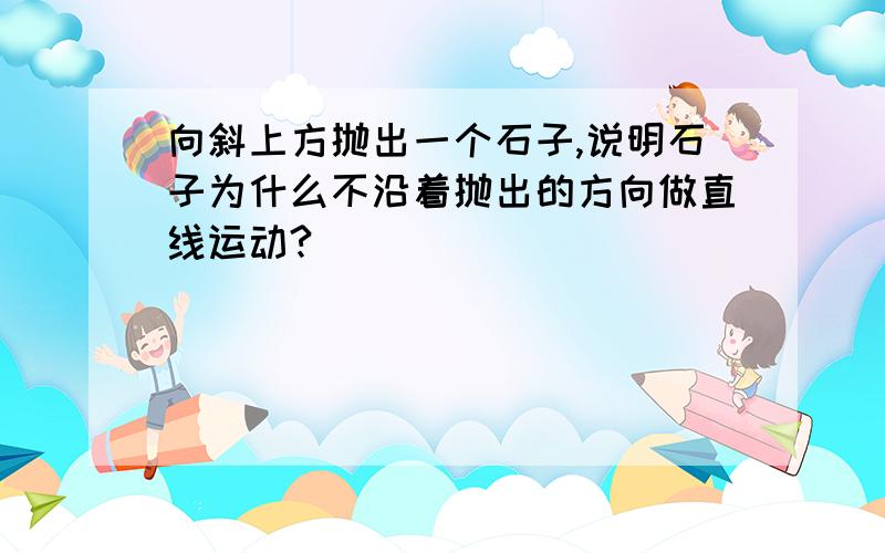 向斜上方抛出一个石子,说明石子为什么不沿着抛出的方向做直线运动?