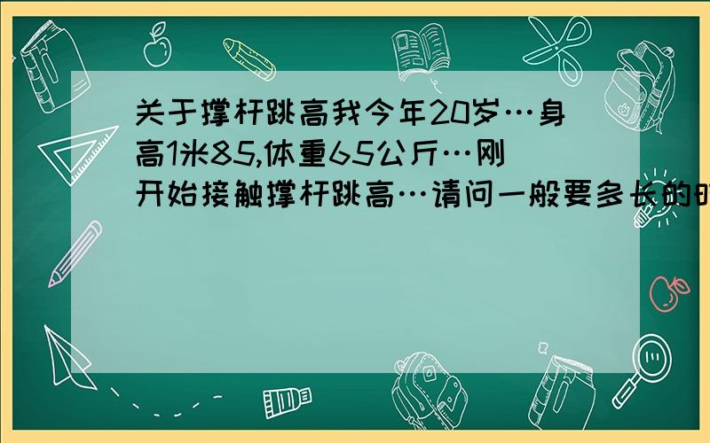 关于撑杆跳高我今年20岁…身高1米85,体重65公斤…刚开始接触撑杆跳高…请问一般要多长的时间才有可能突破4米的成绩?3年时间可以达到吗,