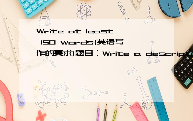 Write at least 150 words(英语写作的要求)题目：Write a description for your teacher of a beautiful place where you would love to be.Try to make your teacher feel what it is like to be.in that place.求各位擅长英语的大侠帮帮我,15