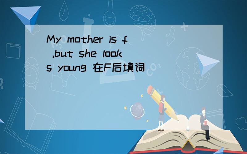 My mother is f ,but she looks young 在F后填词