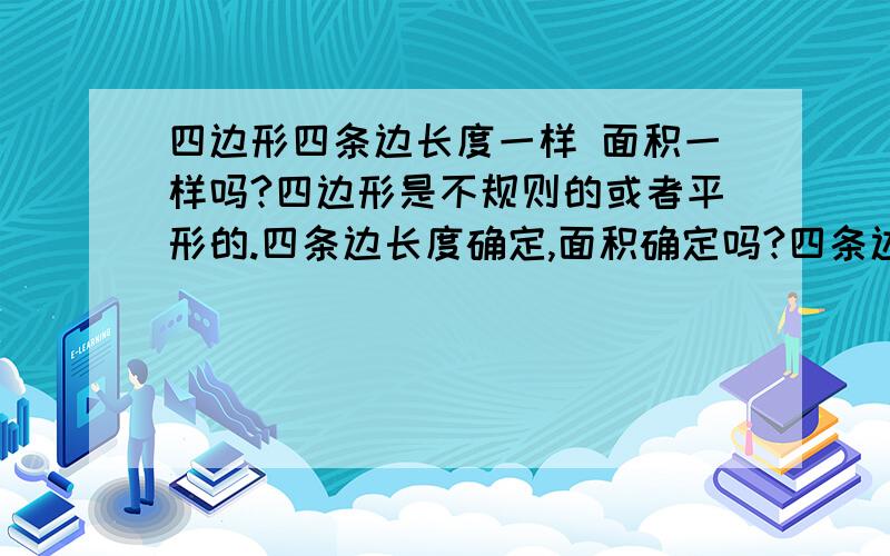 四边形四条边长度一样 面积一样吗?四边形是不规则的或者平形的.四条边长度确定,面积确定吗?四条边的长度确认,就是四条边的长度是确定的,角度变化.例如四边形四条边150,86,87,153这个四边