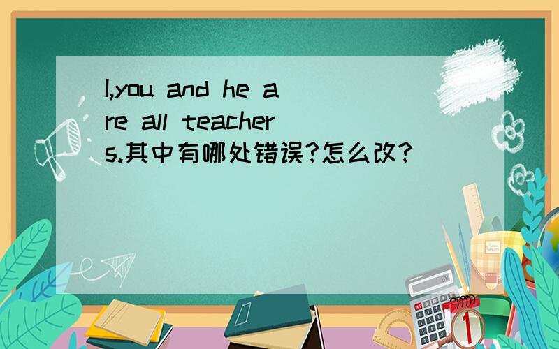 I,you and he are all teachers.其中有哪处错误?怎么改?