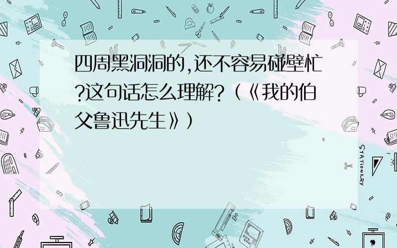 四周黑洞洞的,还不容易碰壁忙?这句话怎么理解?（《我的伯父鲁迅先生》）