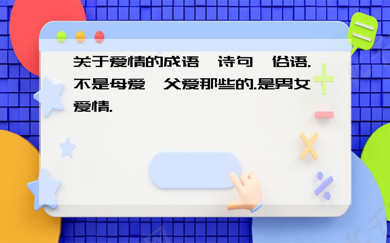 关于爱情的成语,诗句,俗语.不是母爱,父爱那些的.是男女爱情.