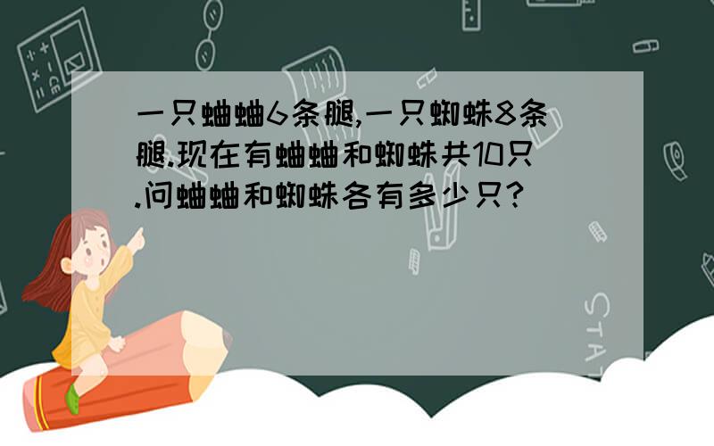 一只蛐蛐6条腿,一只蜘蛛8条腿.现在有蛐蛐和蜘蛛共10只.问蛐蛐和蜘蛛各有多少只?