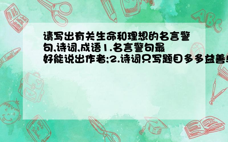 请写出有关生命和理想的名言警句,诗词,成语1.名言警句最好能说出作者;2.诗词只写题目多多益善!呵呵!请来点诗词,成语