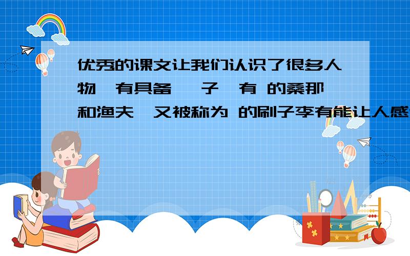 优秀的课文让我们认识了很多人物,有具备 晏子,有 的桑那和渔夫,又被称为 的刷子李有能让人感受到 的顶碗少年