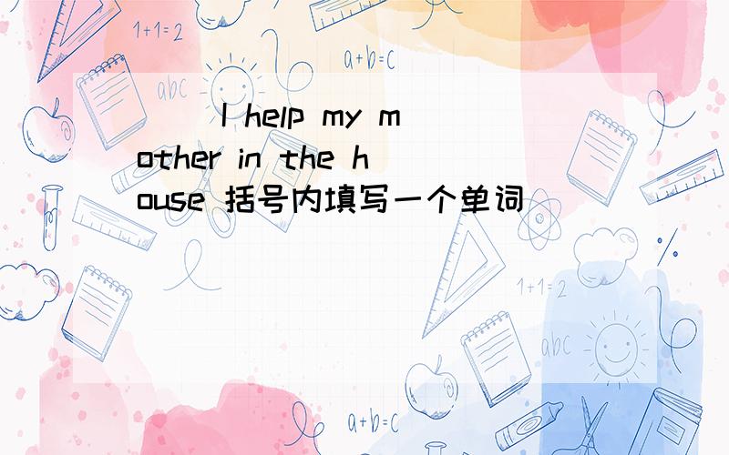 ( )I help my mother in the house 括号内填写一个单词