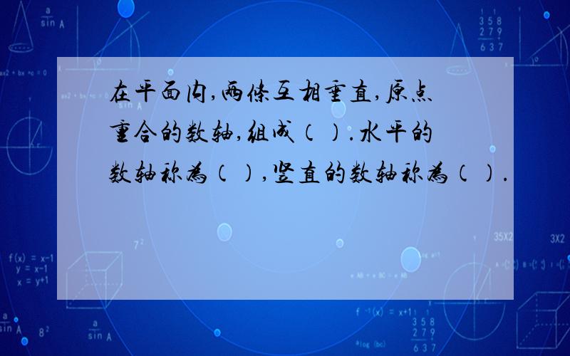 在平面内,两条互相垂直,原点重合的数轴,组成（）.水平的数轴称为（）,竖直的数轴称为（）.