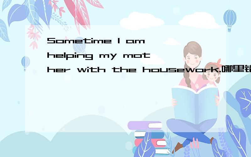 Sometime I am helping my mother with the housework.哪里错了