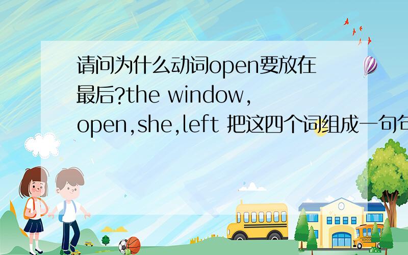 请问为什么动词open要放在最后?the window,open,she,left 把这四个词组成一句句子.正确答案是She left the window open.宾语（the window ）后面,照理说应该跟副词或者介词短语做状语成分,这里却跟个动词o