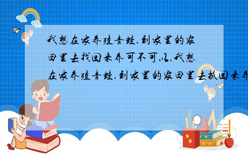 我想在家养殖青蛙.到家里的农田里去找回来养可不可以.我想在家养殖青蛙.到家里的农田里去抓回来养可不可以.听说会有寄生虫应该怎么办.