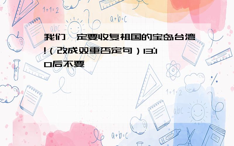 我们一定要收复祖国的宝岛台湾!（改成双重否定句）13:10后不要