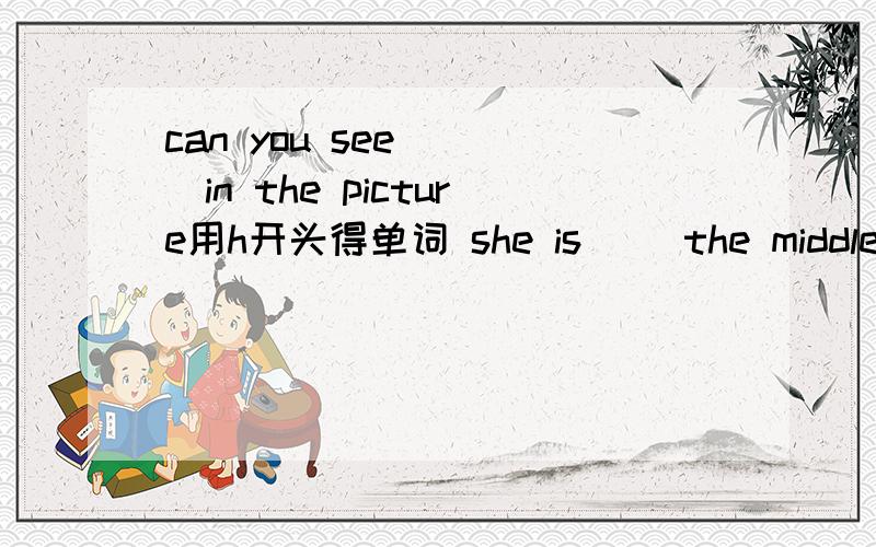 can you see （ ）in the picture用h开头得单词 she is （）the middle用i开头得单词