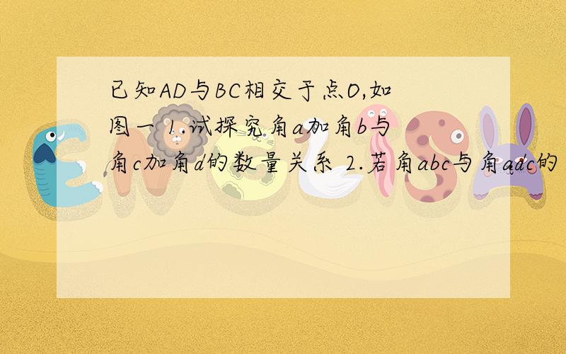 已知AD与BC相交于点O,如图一 1.试探究角a加角b与角c加角d的数量关系 2.若角abc与角adc的角平分线相交于点已知AD与BC相交于点O,如图一1.试探究角a加角b与角c加角d的数量关系2.若角abc与角adc的角