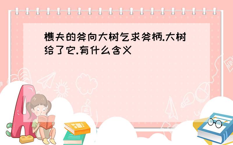 樵夫的斧向大树乞求斧柄.大树给了它.有什么含义