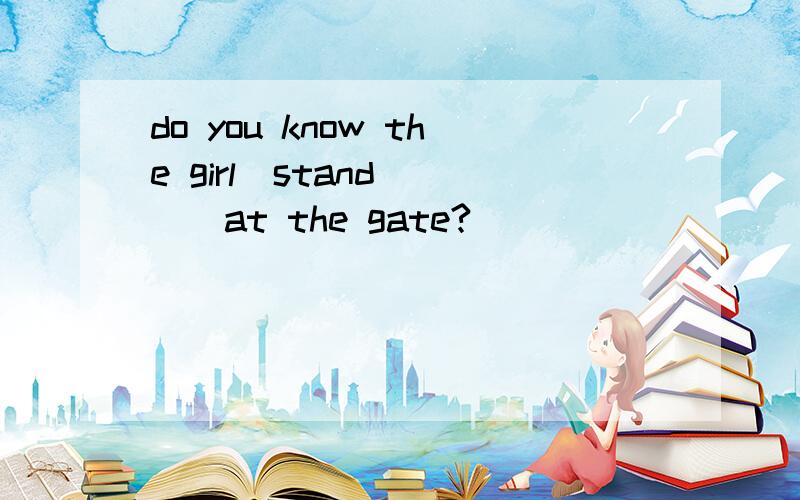 do you know the girl(stand)___at the gate?