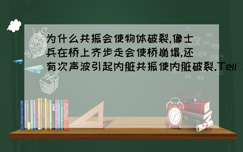 为什么共振会使物体破裂,像士兵在桥上齐步走会使桥崩塌,还有次声波引起内脏共振使内脏破裂.Tell me why