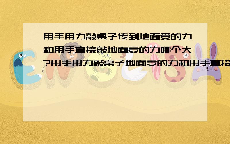 用手用力敲桌子传到地面受的力和用手直接敲地面受的力哪个大?用手用力敲桌子地面受的力和用手直接敲地面哪个大?在桌子正中间敲的,桌子的四个脚在四周,四个桌脚下有4个小圆形的塑料