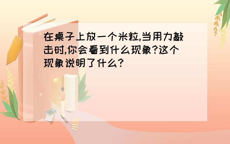 在桌子上放一个米粒,当用力敲击时,你会看到什么现象?这个现象说明了什么?