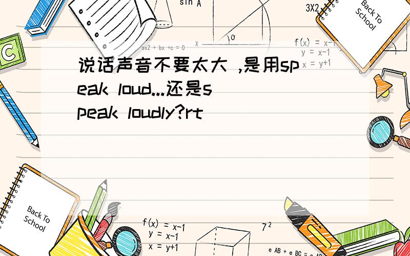 说话声音不要太大 ,是用speak loud...还是speak loudly?rt