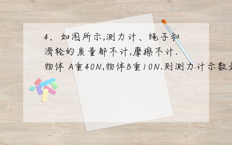 4．如图所示,测力计、绳子和滑轮的质量都不计,摩擦不计.物体 A重40N,物体B重10N.则测力计示数是（ ）tu