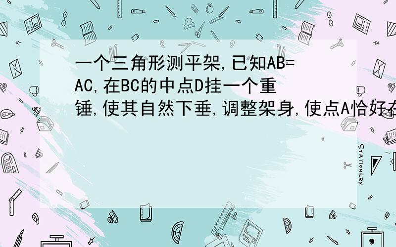 一个三角形测平架,已知AB=AC,在BC的中点D挂一个重锤,使其自然下垂,调整架身,使点A恰好在重锤线上试问AD和BC有什么关系,并说明理由1