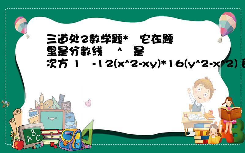 三道处2数学题*   它在题里是分数线    ^   是次方 1   -12(x^2-xy)*16(y^2-x^2) 的约分结果  2   若x^2+3x+1=0   那x^2+1*x^2的值是  3   当x=2009   那 (9x^2-1)(x+1)*x^2-x÷(1+x^2+1*2x)咋算