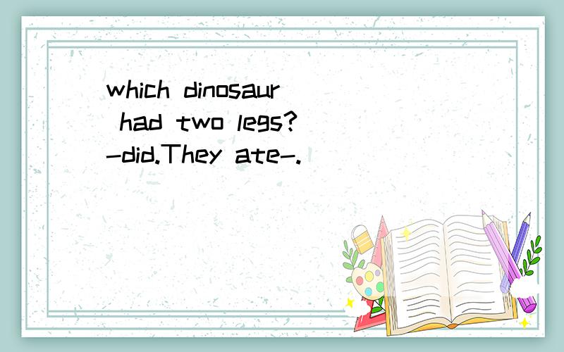 which dinosaur had two legs?-did.They ate-.