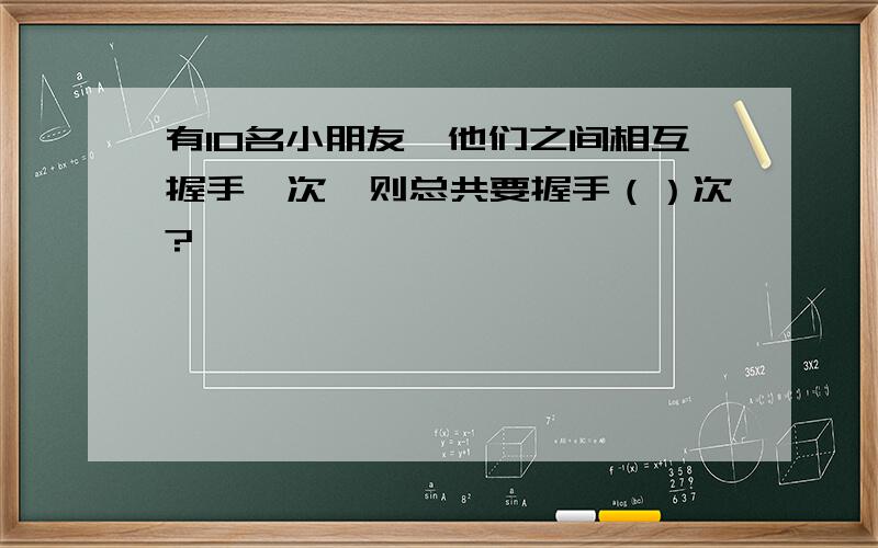 有10名小朋友,他们之间相互握手一次,则总共要握手（）次?