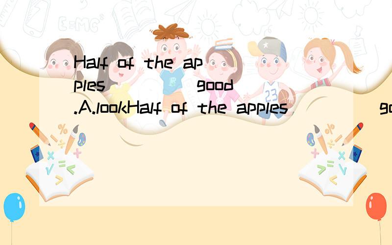 Half of the apples ____ good.A.lookHalf of the apples ____ good.A.look B.looks.C.is looked.D.are looking