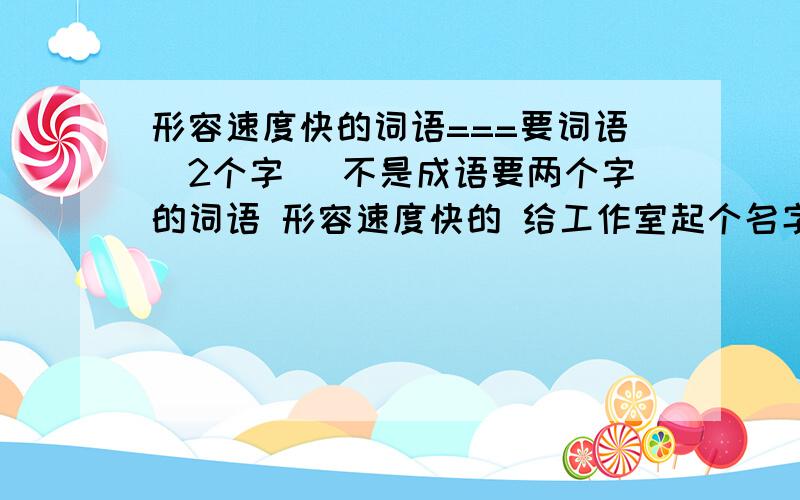 形容速度快的词语===要词语（2个字） 不是成语要两个字的词语 形容速度快的 给工作室起个名字!多来几个词 别只给一个 说出10个 而且好听 追90分