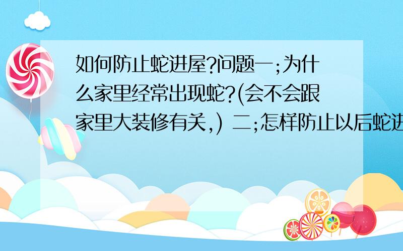 如何防止蛇进屋?问题一;为什么家里经常出现蛇?(会不会跟家里大装修有关,) 二;怎样防止以后蛇进屋?三;蛇到底从哪儿来?( 第一次是有毒的蛇,第二次;也是有毒的,不过很小,第三次;出现在厕所