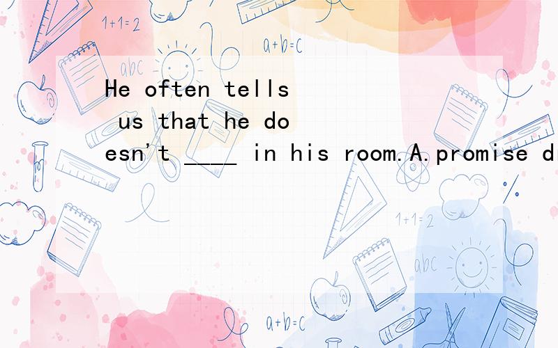 He often tells us that he doesn't ____ in his room.A.promise drinking B.permit drinking C.allow to drink D.let drinking