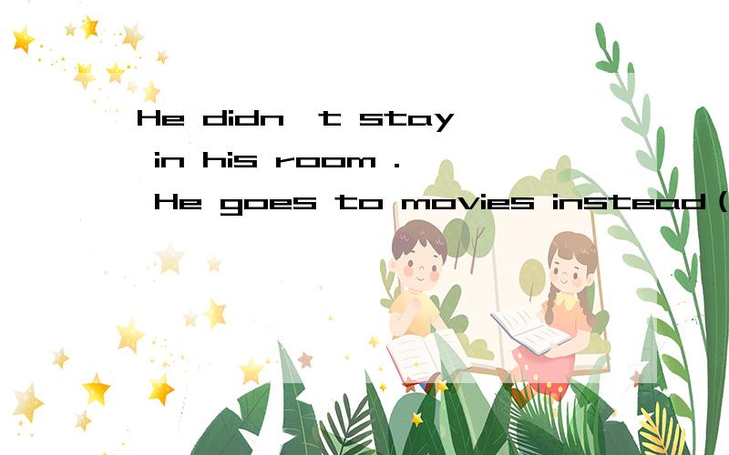 He didn't stay in his room . He goes to movies instead（改为同意句）He goes to movies instead ___ ____ in his home