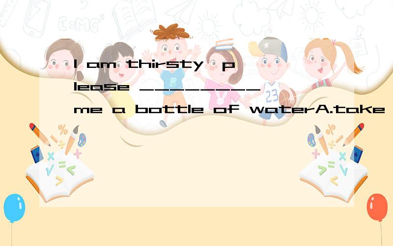 I am thirsty,please ________me a bottle of waterA.take B.carry C.pull D.bring