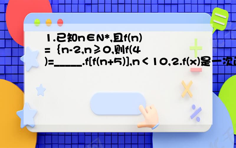 1.已知n∈N*,且f(n)=｛n-2,n≥0,则f(4)=_____.f[f(n+5)],n＜10,2.f(x)是一次函数,且f(f(x))=x-2,求f(x）.第二题要步骤,第一题最好能写下思路,